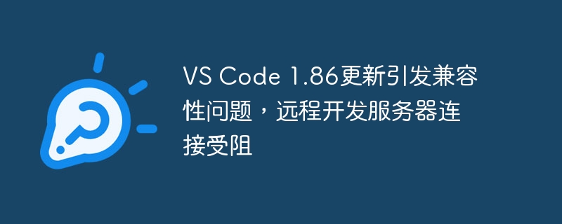 VS Code 1.86更新引发兼容性问题,远程开发服务器连接受阻