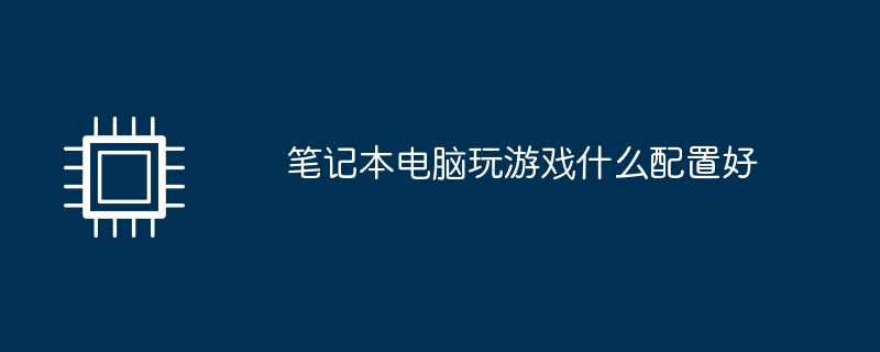 笔记本电脑玩游戏什么配置好