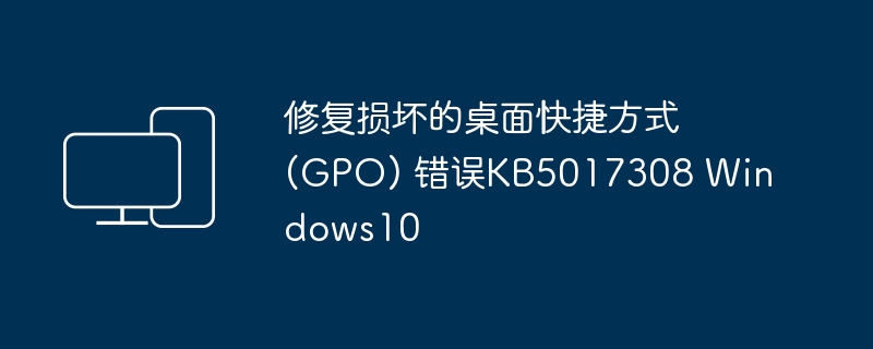 修复损坏的桌面快捷方式 (GPO) 错误KB5017308 Windows10