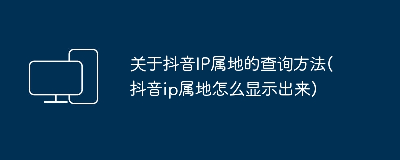 关于抖音IP属地的查询方法(抖音ip属地怎么显示出来)