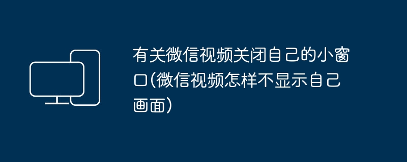 有关微信视频关闭自己的小窗口(微信视频怎样不显示自己画面)