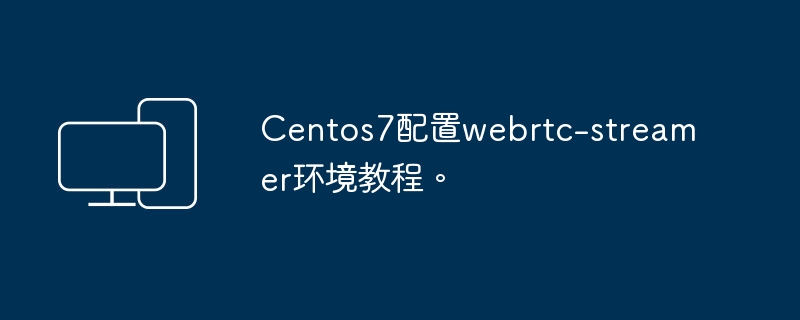 CentOS 7设置WebRTC-Streamer环境的指南