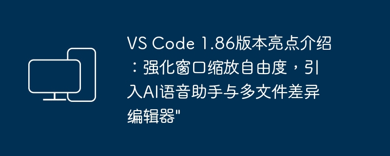 VS Code 1.86版本特性介绍：窗口缩放优化，新增AI语音助手和多文件差异编辑