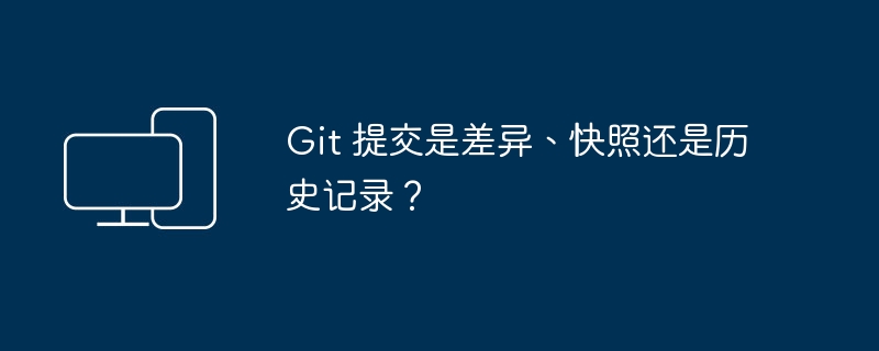 Git 提交是版本差异、快照还是修改历史？