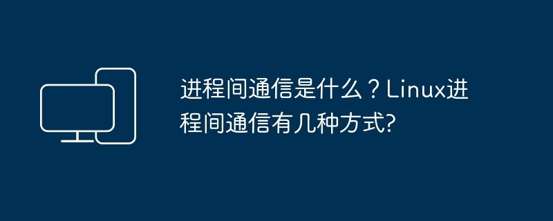 什么是Linux进程间通信及其几种方式？