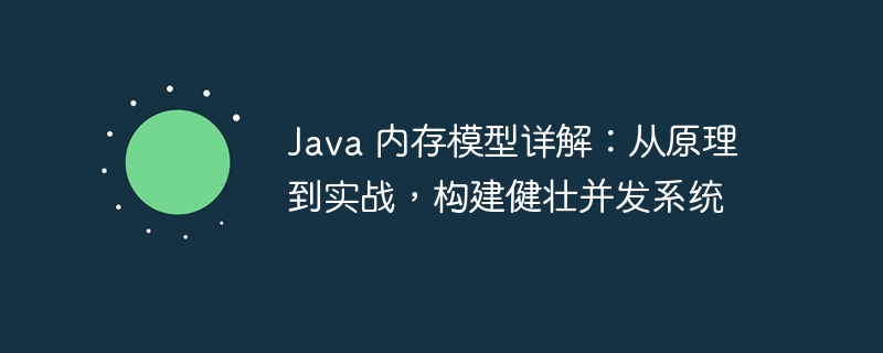 Java 内存模型详解：从原理到实战，构建健壮并发系统