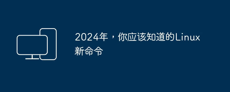 2024年，你应该知道的Linux新命令