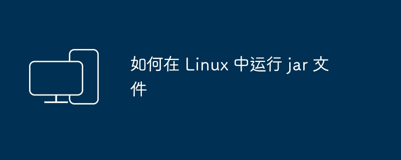如何在 Linux 中运行 jar 文件