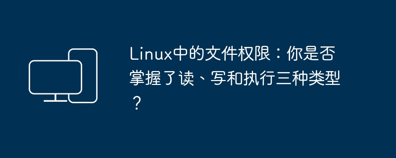 Linux中的文件权限:你是否掌握了读、写和执行三种类型?