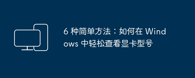 6 种简单方法:如何在 Windows 中轻松查看显卡型号