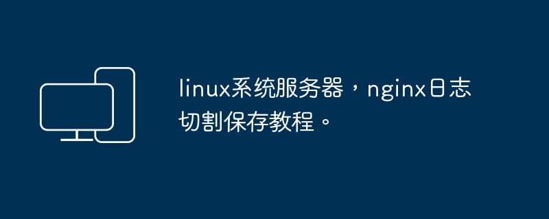 linux系统服务器,nginx日志切割保存教程。