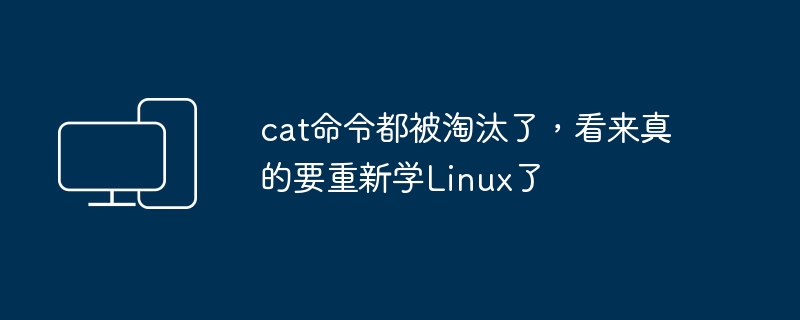 cat命令都被淘汰了，看来真的要重新学Linux了