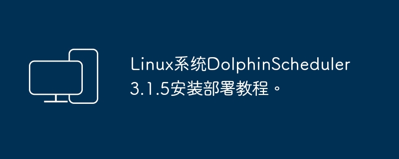 部署指南:在Linux系统上安装DolphinScheduler3.1.5