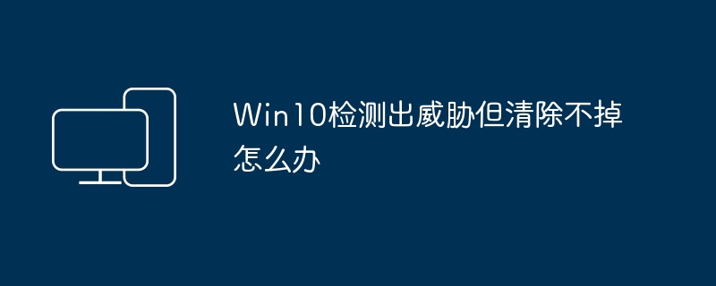 Windows 10发现威胁无法清除的解决方法