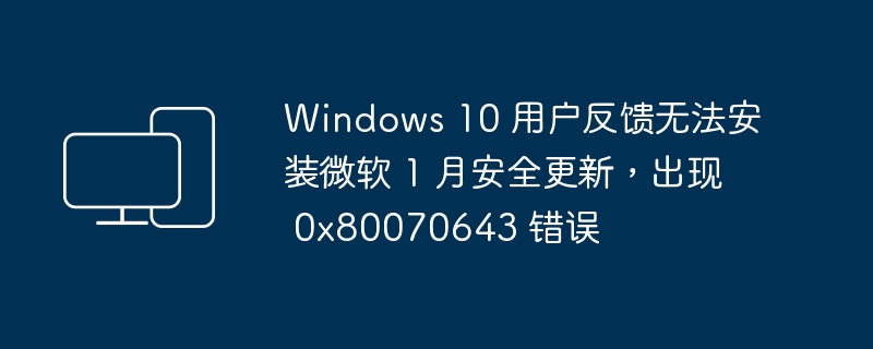 遇到 0x80070643 错误，Windows 10 用户遭遇安装微软 1 月安全更新问题