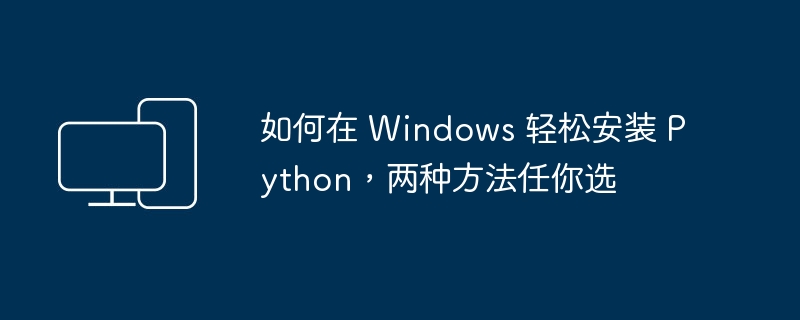 如何在 Windows 轻松安装 Python，两种方法任你选