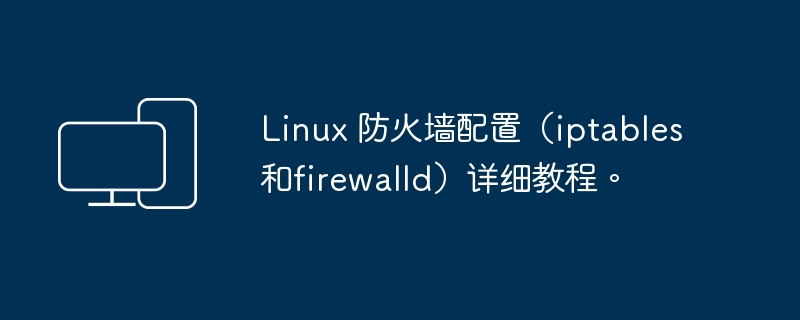 Linux 防火墙配置（iptables和firewalld）详细教程。