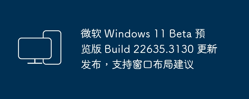 微软 Windows 11 Beta 预览版 Build 22635.3130 更新发布,支持窗口布局建议