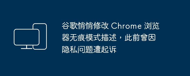 谷歌悄悄修改 Chrome 浏览器无痕模式描述,此前曾因隐私问题遭起诉