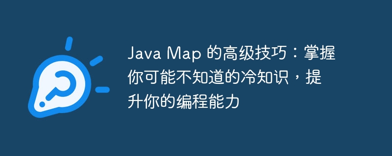Java Map 的高级技巧：掌握你可能不知道的冷知识，提升你的编程能力