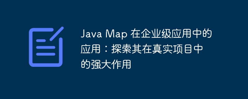 Java Map 在企业级应用中的应用：探索其在真实项目中的强大作用