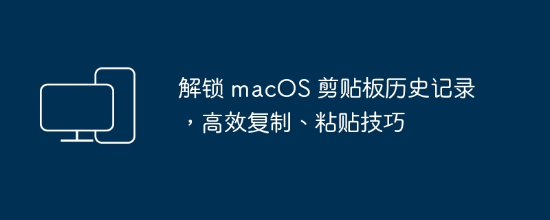 优化 macOS 剪贴板利用：解锁历史记录，提高复制粘贴效率