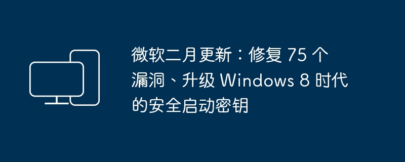 微软二月更新:修复 75 个漏洞、升级 Windows 8 时代的安全启动密钥