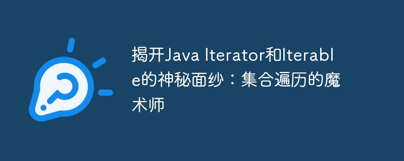 揭开Java Iterator和Iterable的神秘面纱：集合遍历的魔术师