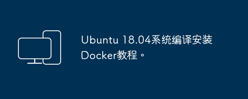 学习如何在Ubuntu 18.04上编译安装Docker的简易教程