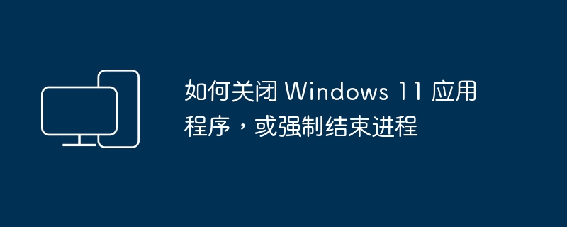 关闭 Windows 11 应用程序的方法