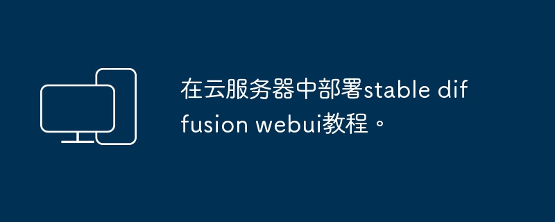 在云服务器中部署stable diffusion webui教程。