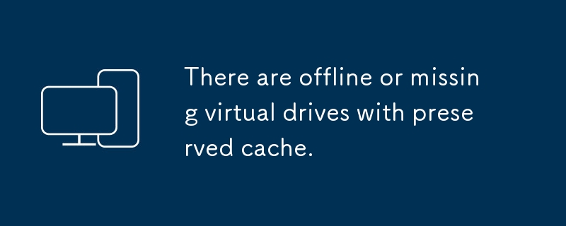 Virtual drives with cached data are offline or missing.