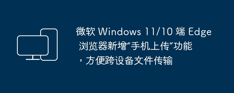 Windows 11/10 Edge 浏览器新增“跨设备传输”功能，方便手机上传文件