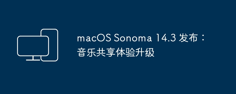 macOS Sonoma 14.3 更新：音乐分享功能升级