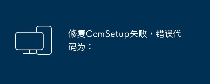 CcmSetup无法成功安装，错误代码：
