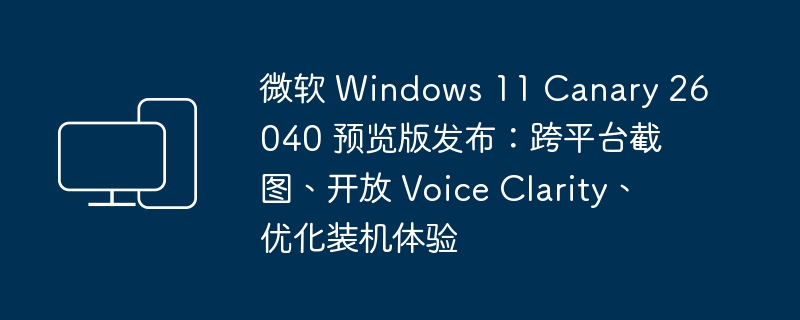 发布了微软 Windows 11 Canary 26040 预览版：全新特性、Voice Clarity开源、提升装机体验
