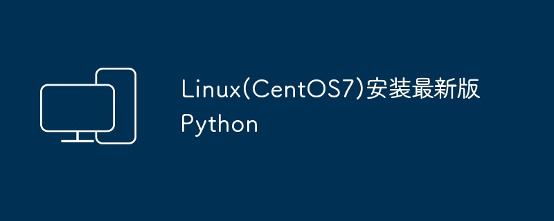 安装Python最新版本到Linux（CentOS 7）