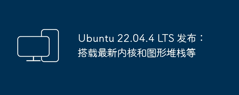 Ubuntu 22.04.4 LTS 正式发布: 新的内核和图形堆栈已集成
