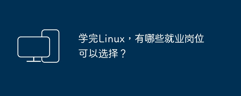 Linux学习后可以从事哪些工作岗位？