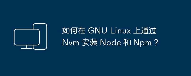 在 GNU Linux 上如何使用 Nvm 安装 Node.js 和 Npm？