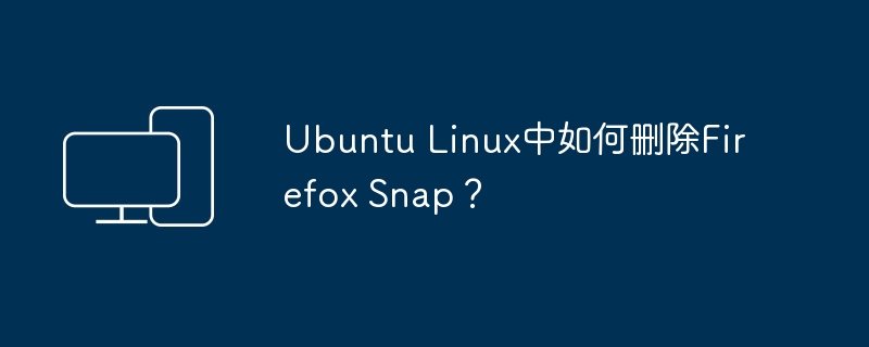 如何在Ubuntu Linux上卸载Firefox Snap？
