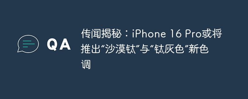 传闻揭秘：iPhone 16 Pro或将推出“沙漠钛”与“钛灰色”新色调