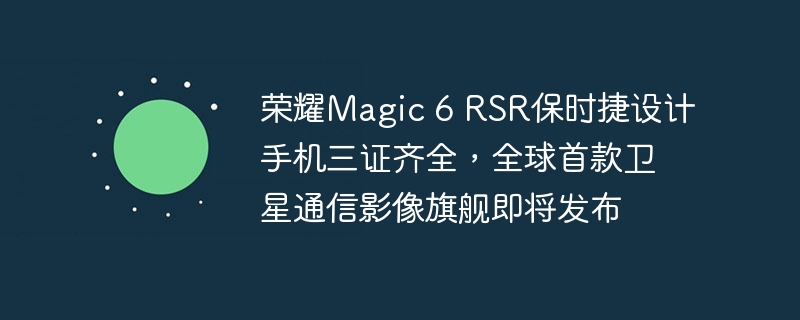 荣耀Magic 6 RSR保时捷设计手机三证齐全,全球首款卫星通信影像旗舰即将发布