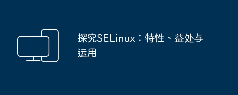 深入了解SELinux：功能、优势和应用