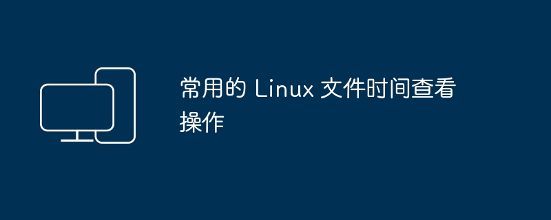 查看 Linux 文件的时间属性