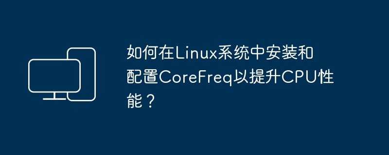 在Linux系统中提升CPU性能的方法：安装和配置CoreFreq