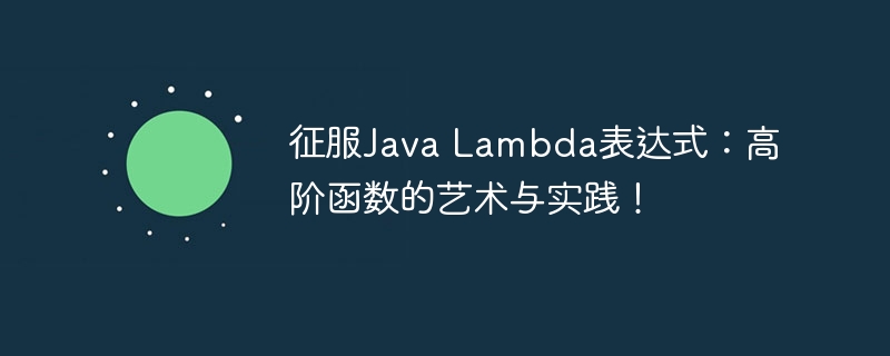 征服Java Lambda表达式:高阶函数的艺术与实践!