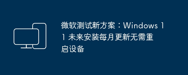 微软方案：Windows 11 可实现设备无需重启安装每月更新