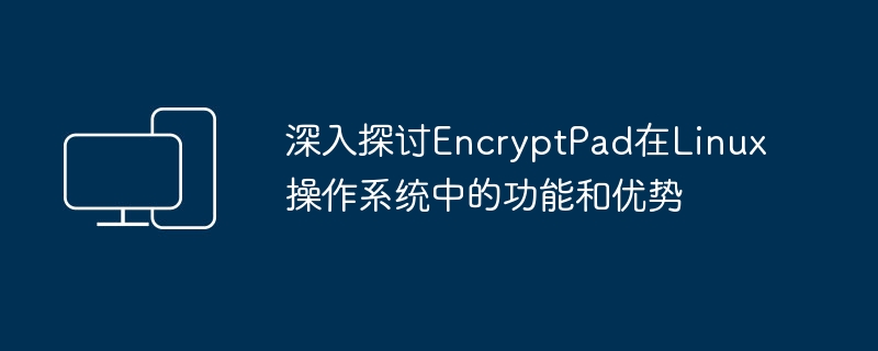 Linux系统中EncryptPad功能和优势的全面探讨