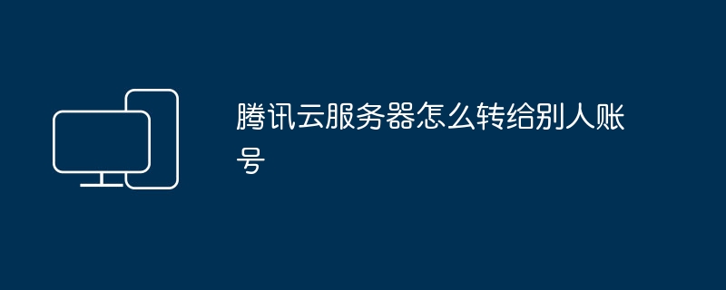 腾讯云服务器怎么转给别人账号